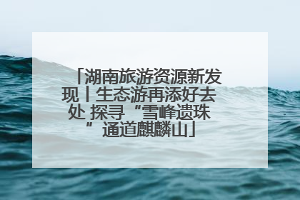 湖南旅游资源新发现丨生态游再添好去处 探寻“雪峰遗珠”通道麒麟山